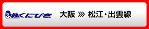 大阪 >>> 松江・出雲線（くにびき）