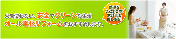 火を使わない安全でクリーンな生活、オール電化リフォームをおすすめします。