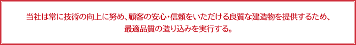 当社は常に技術の向上に努め、顧客の安心・信頼をいただける良質な建造物を提供するため、最適品質の造り込みを実行する。