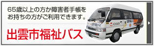 65歳以上の方か障害者手帳をお持ちの方がご利用できます。　出雲市福祉バス