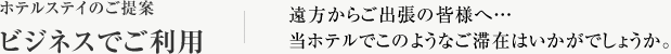 ホテルステイのご提案ビジネスでご利用 遠方からご出張の皆様へ…当ホテルでこのようなご滞在はいかがでしょうか。
